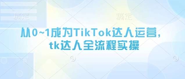 交个朋友《从0-1成为TikTok达人运营》全流程实操课（60节课程）