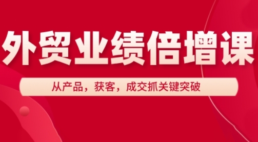 大章老师《外贸业绩倍增课》外贸产品获客成交全流程（31节课程）
