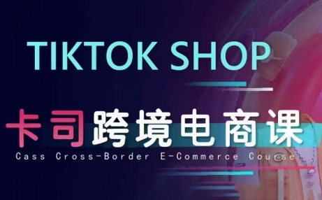卡司跨境TikTok电商课程：海外TikTok开店赚钱全流程